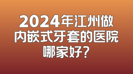 2024年江州做内嵌式牙套的医院哪家好？