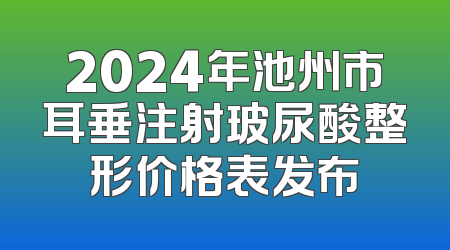 2024年池州市耳垂注射玻尿酸整形价格表发布