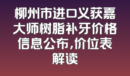 柳州市进口义获嘉大师树脂补牙价格信息公布，价位表解读