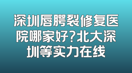 深圳唇腭裂修复医院哪家好？北大深圳等实力在线