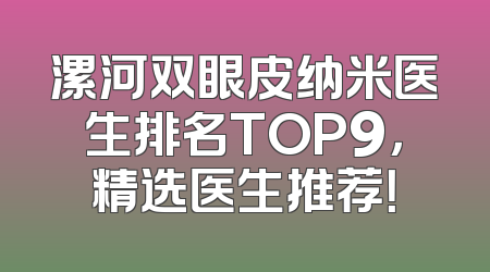 漯河双眼皮纳米医生排名TOP9，精选医生推荐！