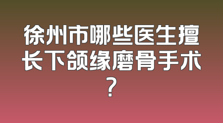徐州市哪些医生擅长下颌缘磨骨手术？