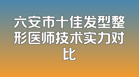 六安市十佳发型整形医师技术实力对比