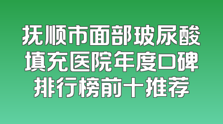 抚顺市面部玻尿酸填充医院年度口碑排行榜前十推荐