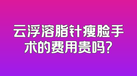 云浮溶脂针瘦脸手术的费用贵吗？