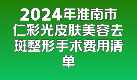 2024年淮南市仁彩光皮肤美容去斑整形手术费用清单