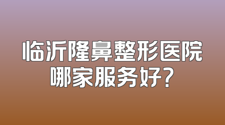 临沂隆鼻整形医院哪家服务好？