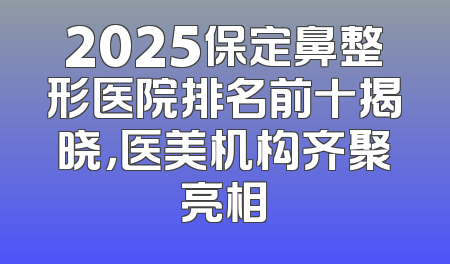 2025保定鼻整形医院排名前十揭晓，医美机构齐聚亮相