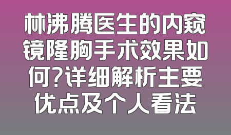 林沸腾医生的内窥镜隆胸手术效果如何？详细解析主要优点及个人看法
