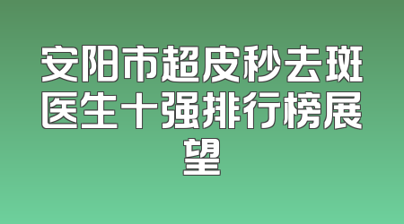 安阳市超皮秒去斑医生十强排行榜展望