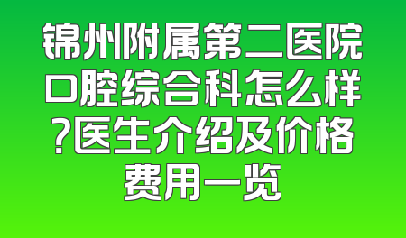 锦州附属第二医院口腔综合科怎么样？医生介绍及价格费用一览