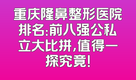 重庆隆鼻整形医院排名：前八强公私立大比拼，值得一探究竟！