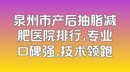 泉州市产后抽脂减肥医院排行，专业口碑强，技术领跑
