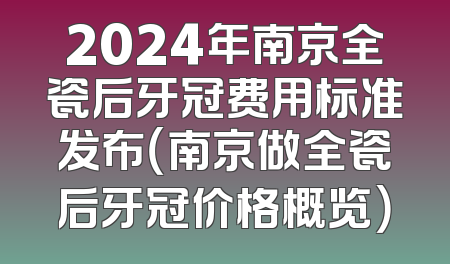 2024年南京全瓷后牙冠费用标准发布（南京做全瓷后牙冠价格概览）