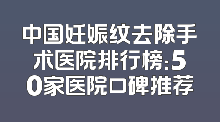 中国妊娠纹去除手术医院排行榜：50家医院口碑推荐