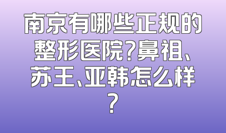 南京有哪些正规的整形医院？鼻祖、苏王、亚韩怎么样？