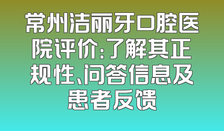 常州洁丽牙口腔医院评价：了解其正规性、问答信息及患者反馈