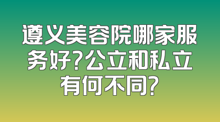 遵义美容院哪家服务好？公立和私立有何不同？