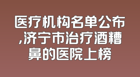 医疗机构名单公布，济宁市治疗酒糟鼻的医院上榜