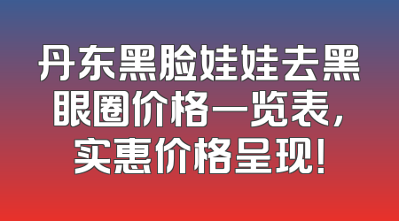 丹东黑脸娃娃去黑眼圈价格一览表，实惠价格呈现！