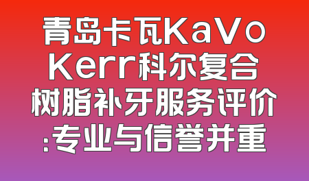 青岛卡瓦KaVoKerr科尔复合树脂补牙服务评价：专业与信誉并重