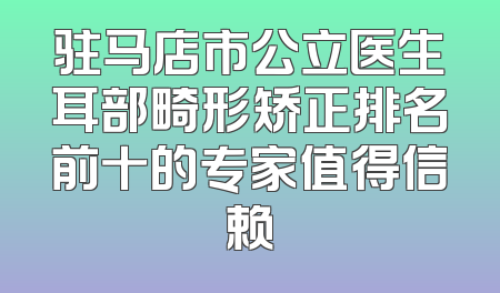 驻马店市公立医生耳部畸形矫正排名前十的专家值得信赖