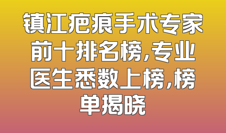 镇江疤痕手术专家前十排名榜，专业医生悉数上榜，榜单揭晓