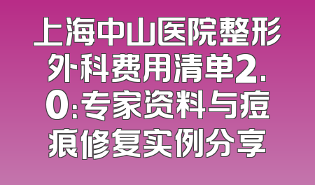 上海中山医院整形外科费用清单2.0：专家资料与痘痕修复实例分享