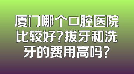 厦门哪个口腔医院比较好？拔牙和洗牙的费用高吗？