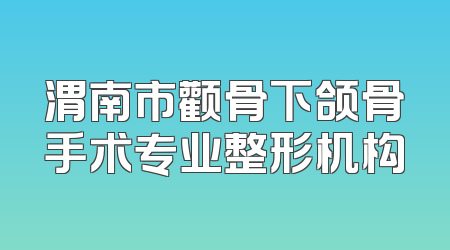 渭南市颧骨下颌骨手术专业整形机构