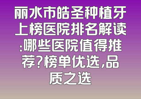 丽水市皓圣种植牙上榜医院排名解读：哪些医院值得推荐？榜单优选，品质之选