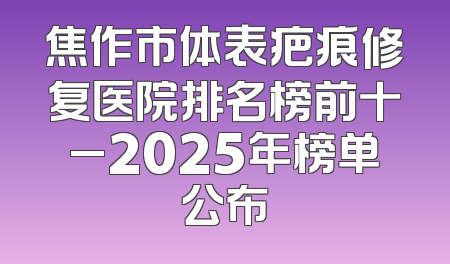 焦作市体表疤痕修复医院排名榜前十_2025年榜单公布