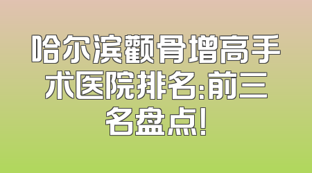 哈尔滨颧骨增高手术医院排名：前三名盘点！