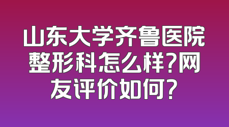 山东大学齐鲁医院整形科怎么样？网友评价如何？
