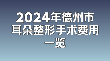 2024年德州市耳朵整形手术费用一览