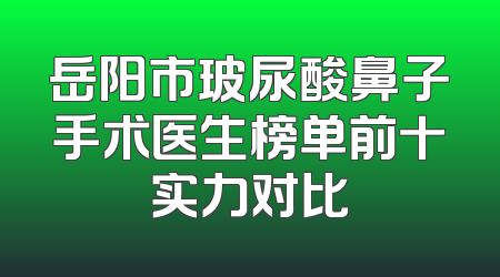 岳阳市玻尿酸鼻子手术医生榜单前十实力对比