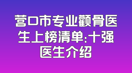 营口市专业颧骨医生上榜清单：十强医生介绍