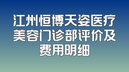 江州恒博天姿医疗美容门诊部评价及费用明细