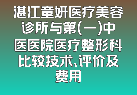 湛江童妍医疗美容诊所与第（一）中医医院医疗整形科比较技术、评价及费用