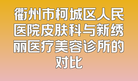 衢州市柯城区人民医院皮肤科与新绣丽医疗美容诊所的对比
