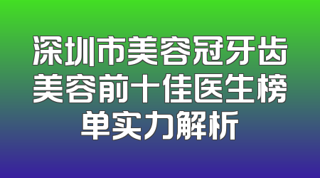 深圳市美容冠牙齿美容前十佳医生榜单实力解析