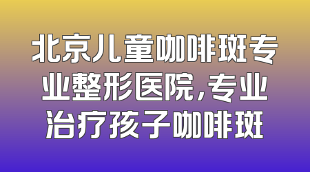 北京儿童咖啡斑专业整形医院，专业治疗孩子咖啡斑