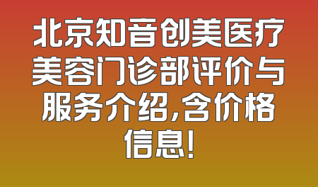 北京知音创美医疗美容门诊部评价与服务介绍，含价格信息！