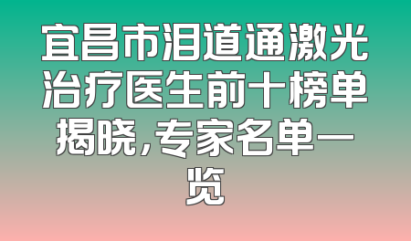 宜昌市泪道通激光治疗医生前十榜单揭晓，专家名单一览