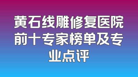 黄石线雕修复医院前十专家榜单及专业点评