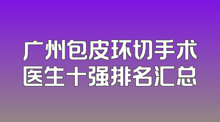 广州包皮环切手术医生十强排名汇总