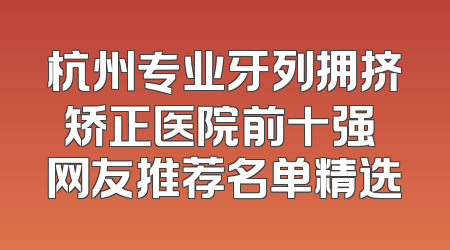 杭州专业牙列拥挤矫正医院前十强 网友推荐名单精选