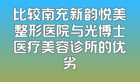 比较南充新韵悦美整形医院与光博士医疗美容诊所的优劣