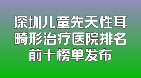 深圳儿童先天性耳畸形治疗医院排名前十榜单发布