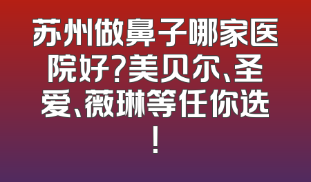 苏州做鼻子哪家医院好？美贝尔、圣爱、薇琳等任你选！